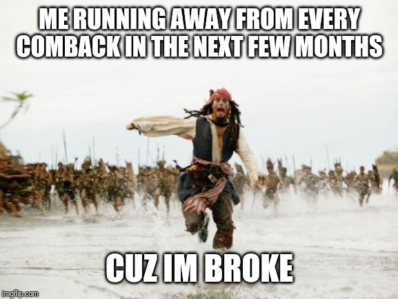 Jack Sparrow Being Chased Meme | ME RUNNING AWAY FROM EVERY COMBACK IN THE NEXT FEW MONTHS; CUZ IM BROKE | image tagged in memes,jack sparrow being chased | made w/ Imgflip meme maker