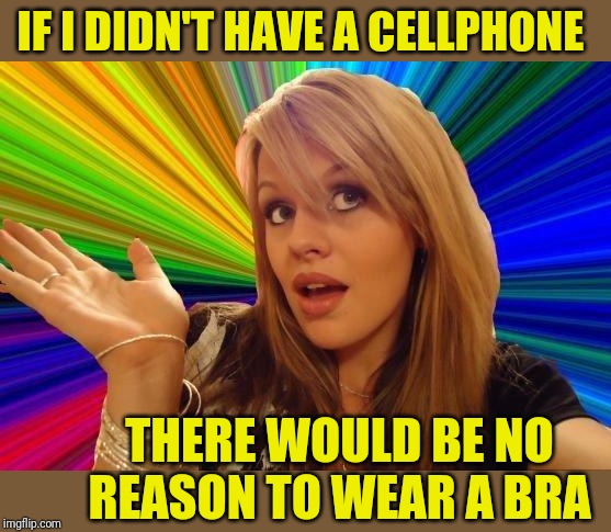 Cellphone Carrier | IF I DIDN'T HAVE A CELLPHONE; THERE WOULD BE NO REASON TO WEAR A BRA | image tagged in memes,dumb blonde,bra,women,44colt,cellphone | made w/ Imgflip meme maker
