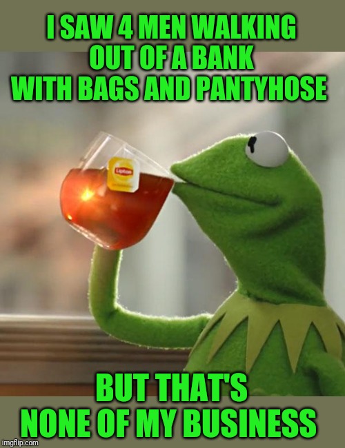 This is a hold up | I SAW 4 MEN WALKING OUT OF A BANK WITH BAGS AND PANTYHOSE; BUT THAT'S NONE OF MY BUSINESS | image tagged in memes,but thats none of my business,kermit the frog,bank robber,44colt,re-run | made w/ Imgflip meme maker