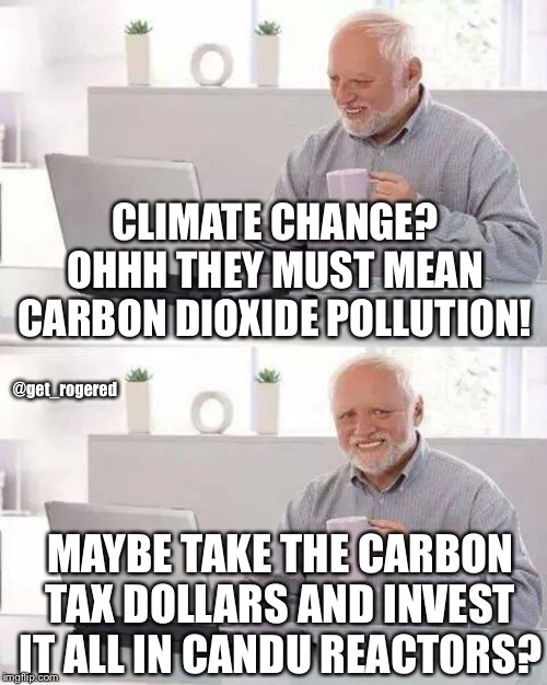 Hide the Pain Harold Meme | CLIMATE CHANGE? OHHH THEY MUST MEAN CARBON DIOXIDE POLLUTION! @get_rogered; MAYBE TAKE THE CARBON TAX DOLLARS AND INVEST IT ALL IN CANDU REACTORS? | image tagged in memes,hide the pain harold | made w/ Imgflip meme maker