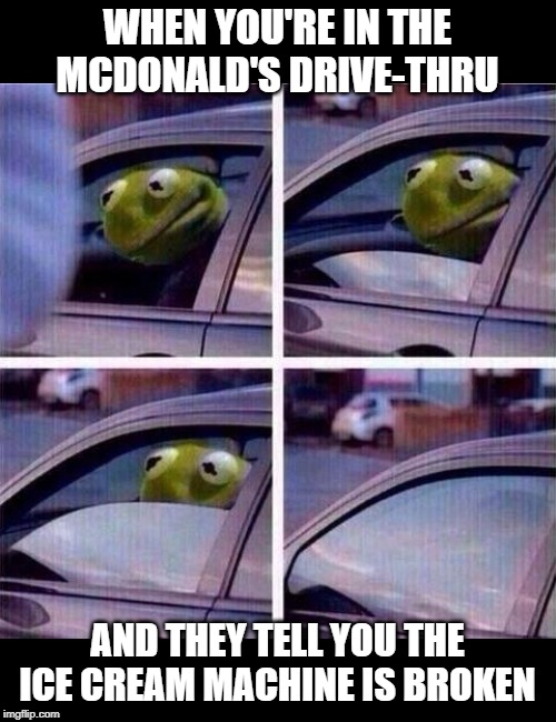 Kermit window roll up | WHEN YOU'RE IN THE MCDONALD'S DRIVE-THRU; AND THEY TELL YOU THE ICE CREAM MACHINE IS BROKEN | image tagged in kermit window roll up,mcdonald's | made w/ Imgflip meme maker