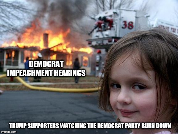 Disaster Girl Meme | DEMOCRAT IMPEACHMENT HEARINGS; TRUMP SUPPORTERS WATCHING THE DEMOCRAT PARTY BURN DOWN | image tagged in memes,disaster girl | made w/ Imgflip meme maker