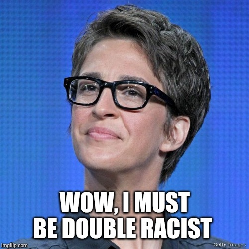 Rachel Maddow | WOW, I MUST BE DOUBLE RACIST | image tagged in rachel maddow | made w/ Imgflip meme maker