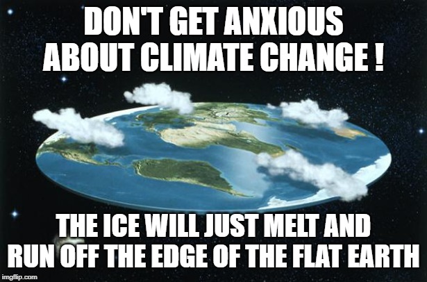 Flat Earth | DON'T GET ANXIOUS ABOUT CLIMATE CHANGE ! THE ICE WILL JUST MELT AND RUN OFF THE EDGE OF THE FLAT EARTH | image tagged in flat earth,flatearth | made w/ Imgflip meme maker