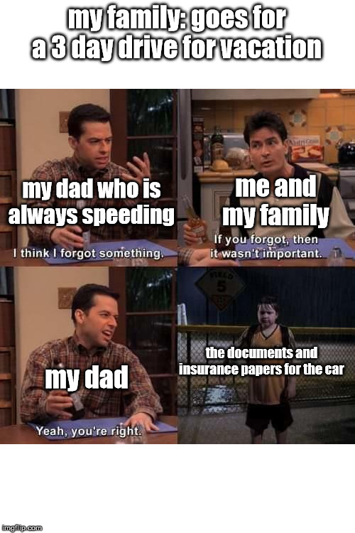 I think I forgot something | my family: goes for a 3 day drive for vacation; my dad who is always speeding; me and my family; my dad; the documents and insurance papers for the car | image tagged in i think i forgot something | made w/ Imgflip meme maker