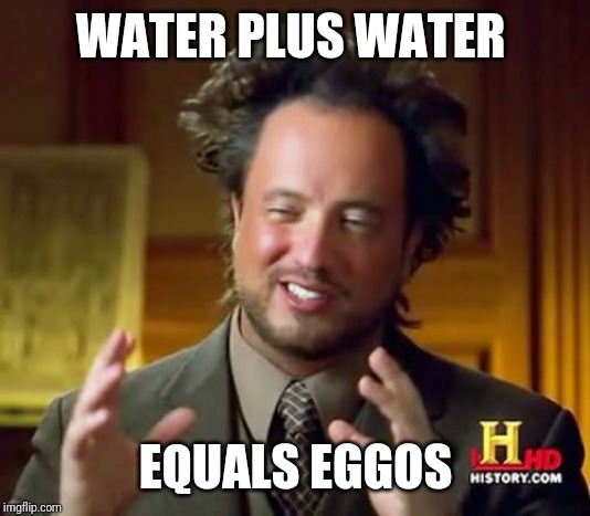 Ancient Aliens | WATER PLUS WATER; EQUALS EGGOS | image tagged in memes,ancient aliens | made w/ Imgflip meme maker