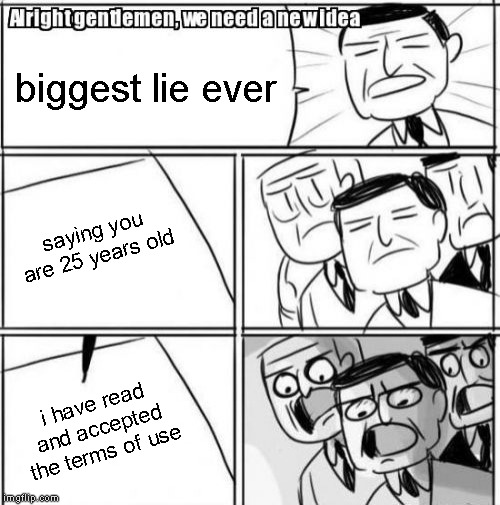 Alright Gentlemen We Need A New Idea | biggest lie ever; saying you are 25 years old; i have read and accepted the terms of use | image tagged in memes,alright gentlemen we need a new idea | made w/ Imgflip meme maker