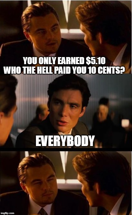 Inception Meme | YOU ONLY EARNED $5.10 WHO THE HELL PAID YOU 10 CENTS? EVERYBODY | image tagged in memes,inception | made w/ Imgflip meme maker