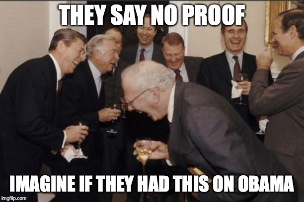 Laughing Men In Suits | THEY SAY NO PROOF; IMAGINE IF THEY HAD THIS ON OBAMA | image tagged in memes,laughing men in suits | made w/ Imgflip meme maker