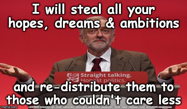 Corbyn's Labour - steal your hopes & dreams | I will steal all your hopes, dreams & ambitions; and re-distribute them to those who couldn't care less | image tagged in cultofcorbyn,labourisdead,jc4pmnow gtto jc4pm2019,communist socialist,brexit boris corbyn swinson trump,momentum students | made w/ Imgflip meme maker