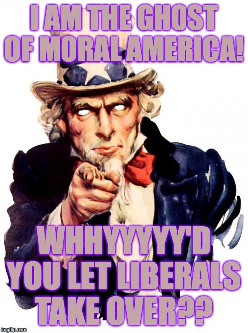 Does it keep you up at night?  ( : | I AM THE GHOST OF MORAL AMERICA! WHHYYYYY'D YOU LET LIBERALS TAKE OVER?? | image tagged in memes,uncle sam,liberals,moral america,i ain't afraid o' no ghosts | made w/ Imgflip meme maker