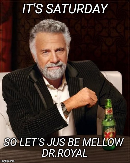The Most Interesting Man In The World Meme | IT'S SATURDAY; SO LET'S JUS BE MELLOW 
DR.ROYAL | image tagged in memes,the most interesting man in the world | made w/ Imgflip meme maker