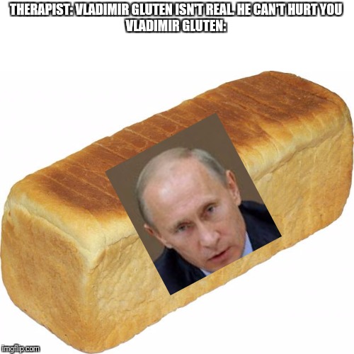 Vladimir gluten | THERAPIST: VLADIMIR GLUTEN ISN'T REAL. HE CAN'T HURT YOU
VLADIMIR GLUTEN: | image tagged in breadddd,mother russia,memes,funny memes,funny | made w/ Imgflip meme maker