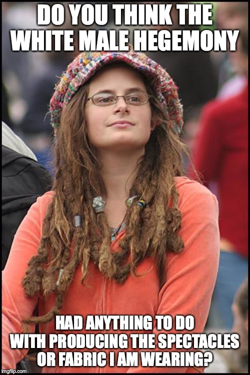 College Liberal Meme | DO YOU THINK THE WHITE MALE HEGEMONY; HAD ANYTHING TO DO WITH PRODUCING THE SPECTACLES OR FABRIC I AM WEARING? | image tagged in memes,college liberal | made w/ Imgflip meme maker