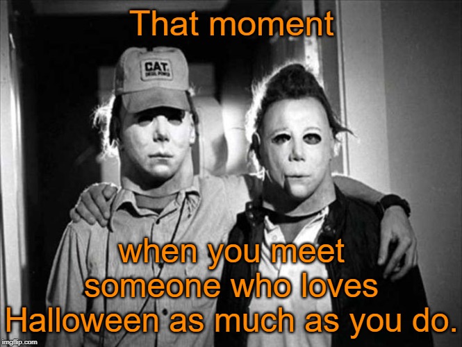 It Happens | That moment; when you meet someone who loves Halloween as much as you do. | image tagged in halloween,michael myers,memes | made w/ Imgflip meme maker