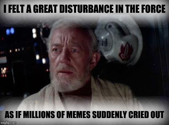 Disturbance in the force | I FELT A GREAT DISTURBANCE IN THE FORCE AS IF MILLIONS OF MEMES SUDDENLY CRIED OUT | image tagged in disturbance in the force | made w/ Imgflip meme maker