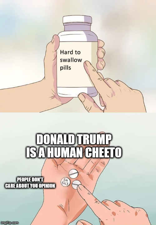 Hard To Swallow Pills | DONALD TRUMP IS A HUMAN CHEETO; PEOPLE DON'T CARE ABOUT YOU OPINION | image tagged in memes,hard to swallow pills | made w/ Imgflip meme maker