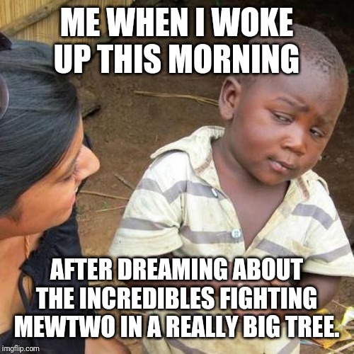 Third World Skeptical Kid | ME WHEN I WOKE UP THIS MORNING; AFTER DREAMING ABOUT THE INCREDIBLES FIGHTING MEWTWO IN A REALLY BIG TREE. | image tagged in memes,third world skeptical kid | made w/ Imgflip meme maker