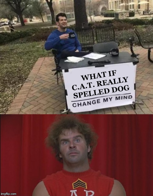 WHAT IF C.A.T. REALLY SPELLED DOG | image tagged in revenge of the nerds ogre,memes,change my mind | made w/ Imgflip meme maker