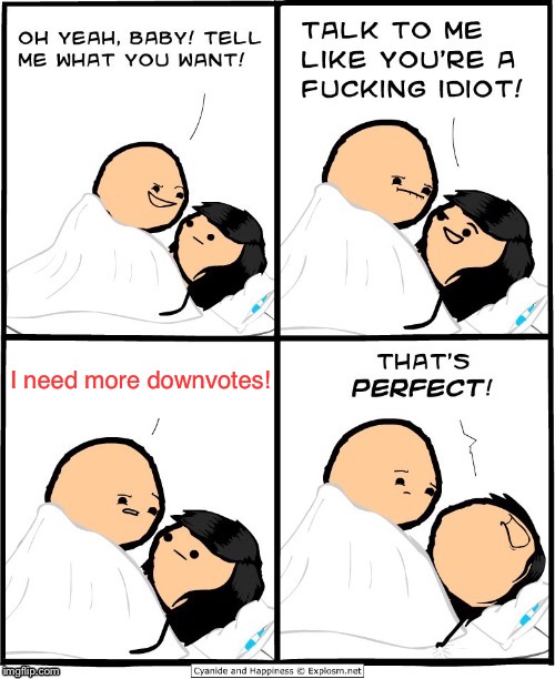 Talk to me like you’re a fucking idiot | I need more downvotes! | image tagged in talk to me like youre a fucking idiot | made w/ Imgflip meme maker