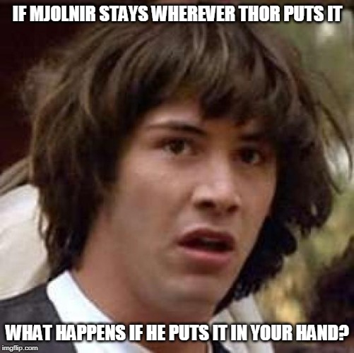 Conspiracy Keanu | IF MJOLNIR STAYS WHEREVER THOR PUTS IT; WHAT HAPPENS IF HE PUTS IT IN YOUR HAND? | image tagged in memes,conspiracy keanu | made w/ Imgflip meme maker