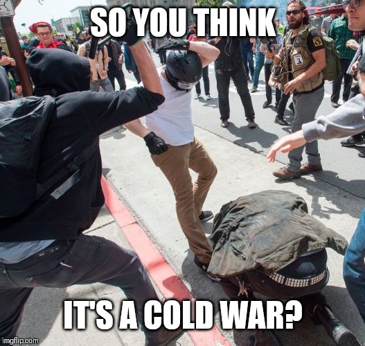 Antifa violence | SO YOU THINK IT'S A COLD WAR? | image tagged in antifa violence | made w/ Imgflip meme maker