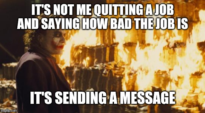Joker Sending A Message | IT'S NOT ME QUITTING A JOB AND SAYING HOW BAD THE JOB IS; IT'S SENDING A MESSAGE | image tagged in joker sending a message | made w/ Imgflip meme maker