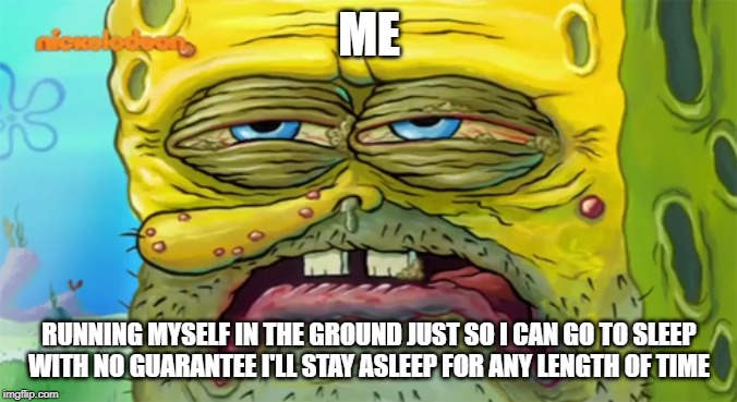 Tired SpongeBob  | ME; RUNNING MYSELF IN THE GROUND JUST SO I CAN GO TO SLEEP
WITH NO GUARANTEE I'LL STAY ASLEEP FOR ANY LENGTH OF TIME | image tagged in tired spongebob | made w/ Imgflip meme maker