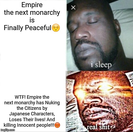 Sleeping Shaq | Empire the next monarchy is Finally Peaceful😌; WTF! Empire the next monarchy has Nuking the Citizens by Japanese Characters, Loses Their lives! And killing Innocent people!!!😡 | image tagged in memes,sleeping shaq | made w/ Imgflip meme maker