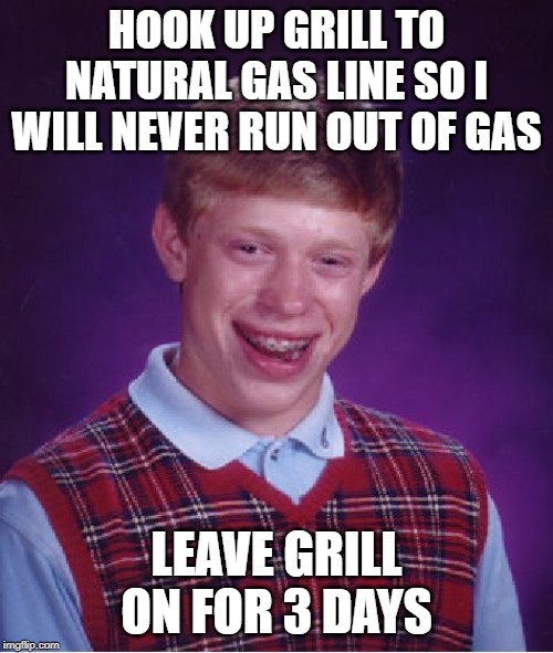 Bad Luck Brian | HOOK UP GRILL TO NATURAL GAS LINE SO I WILL NEVER RUN OUT OF GAS; LEAVE GRILL ON FOR 3 DAYS | image tagged in memes,bad luck brian | made w/ Imgflip meme maker
