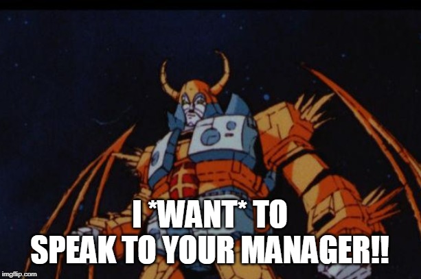 Unicron Wants Your Manager | I *WANT* TO SPEAK TO YOUR MANAGER!! | image tagged in unicron,manager,transformers | made w/ Imgflip meme maker
