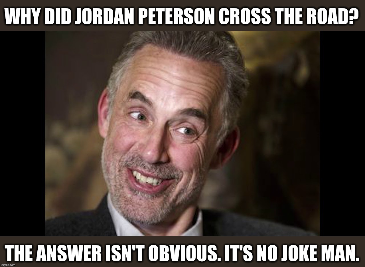 231JBP123 | WHY DID JORDAN PETERSON CROSS THE ROAD? THE ANSWER ISN'T OBVIOUS. IT'S NO JOKE MAN. | image tagged in memes,funny,comedy,jordan peterson,for honor | made w/ Imgflip meme maker