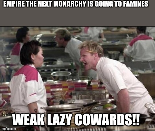 Great Famine | EMPIRE THE NEXT MONARCHY IS GOING TO FAMINES; WEAK LAZY COWARDS!! | image tagged in memes,angry chef gordon ramsay | made w/ Imgflip meme maker