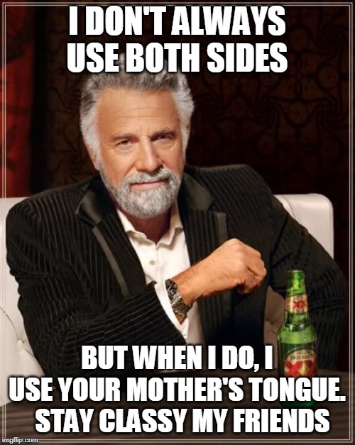 The Most Interesting Man In The World Meme | I DON'T ALWAYS USE BOTH SIDES; BUT WHEN I DO, I USE YOUR MOTHER'S TONGUE.   STAY CLASSY MY FRIENDS | image tagged in memes,the most interesting man in the world | made w/ Imgflip meme maker