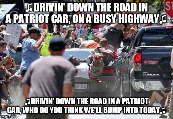 The Patriot Car | ♫DRIVIN' DOWN THE ROAD IN A PATRIOT CAR, ON A BUSY HIGHWAY♫; ♫DRIVIN' DOWN THE ROAD IN A PATRIOT CAR, WHO DO YOU THINK WE'LL BUMP INTO TODAY♫ | image tagged in the patriot car,alt right,alt-right,right wing,right-wing,vehicular manslaughter | made w/ Imgflip meme maker