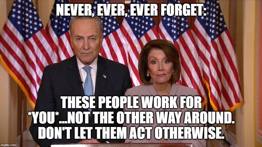 Chuck and Nancy | NEVER, EVER, EVER FORGET:; THESE PEOPLE WORK FOR *YOU*...NOT THE OTHER WAY AROUND. DON'T LET THEM ACT OTHERWISE. | image tagged in chuck and nancy | made w/ Imgflip meme maker