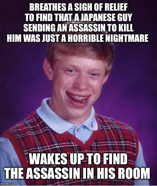Bad Luck Brian | BREATHES A SIGH OF RELIEF TO FIND THAT A JAPANESE GUY SENDING AN ASSASSIN TO KILL HIM WAS JUST A HORRIBLE NIGHTMARE; WAKES UP TO FIND THE ASSASSIN IN HIS ROOM | image tagged in memes,bad luck brian | made w/ Imgflip meme maker