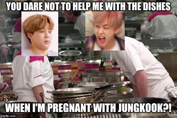 Gordon Ramsey | YOU DARE NOT TO HELP ME WITH THE DISHES; WHEN I'M PREGNANT WITH JUNGKOOK?! | image tagged in gordon ramsey | made w/ Imgflip meme maker