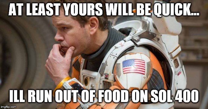 Mark Watney | AT LEAST YOURS WILL BE QUICK... ILL RUN OUT OF FOOD ON SOL 400 | image tagged in mark watney | made w/ Imgflip meme maker