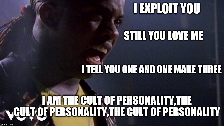 I EXPLOIT YOU I AM THE CULT OF PERSONALITY,THE CULT OF PERSONALITY,THE CULT OF PERSONALITY STILL YOU LOVE ME I TELL YOU ONE AND ONE MAKE THR | made w/ Imgflip meme maker