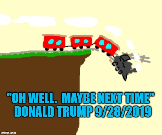 Trump Train | "OH WELL.  MAYBE NEXT TIME"  
DONALD TRUMP 9/28/2019 | image tagged in politics | made w/ Imgflip meme maker