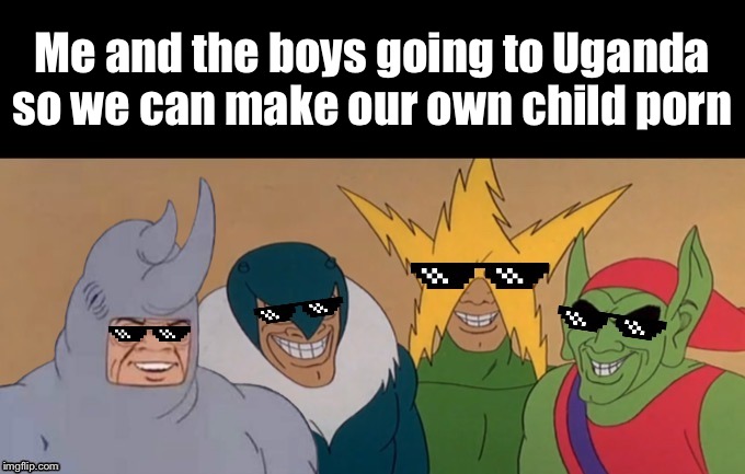 MLG Me & The Boys | Me and the boys going to Uganda so we can make our own child porn | image tagged in mlg me  the boys | made w/ Imgflip meme maker