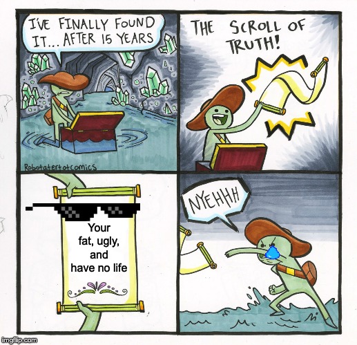 The Scroll Of Truth Meme | Your fat, ugly, and have no life | image tagged in memes,the scroll of truth | made w/ Imgflip meme maker