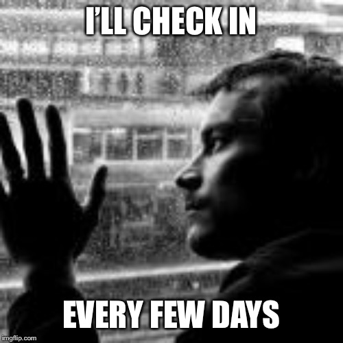 I’LL CHECK IN EVERY FEW DAYS | made w/ Imgflip meme maker