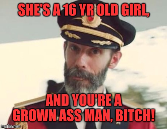  Captain obvious | SHE'S A 16 YR OLD GIRL, AND YOU'RE A GROWN ASS MAN, B**CH! | image tagged in captain obvious | made w/ Imgflip meme maker