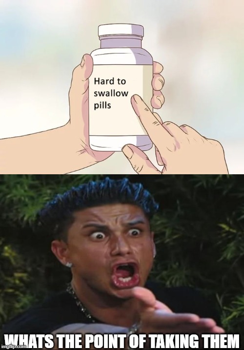 can anyone explain me | WHATS THE POINT OF TAKING THEM | image tagged in hard to swallow pills,whats the point | made w/ Imgflip meme maker