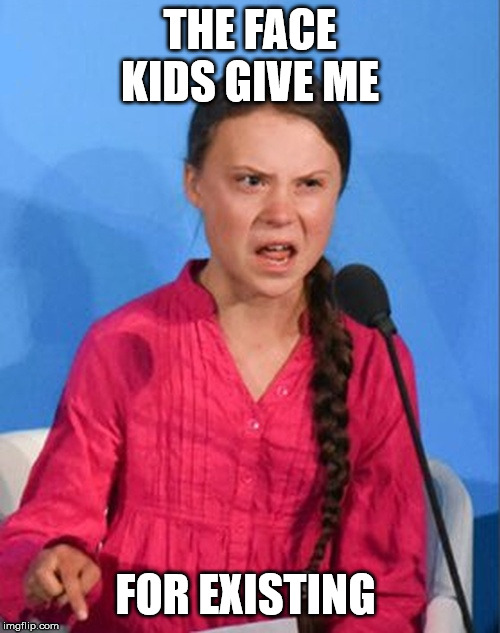 Greta Thunberg how dare you | THE FACE KIDS GIVE ME; FOR EXISTING | image tagged in greta thunberg how dare you | made w/ Imgflip meme maker