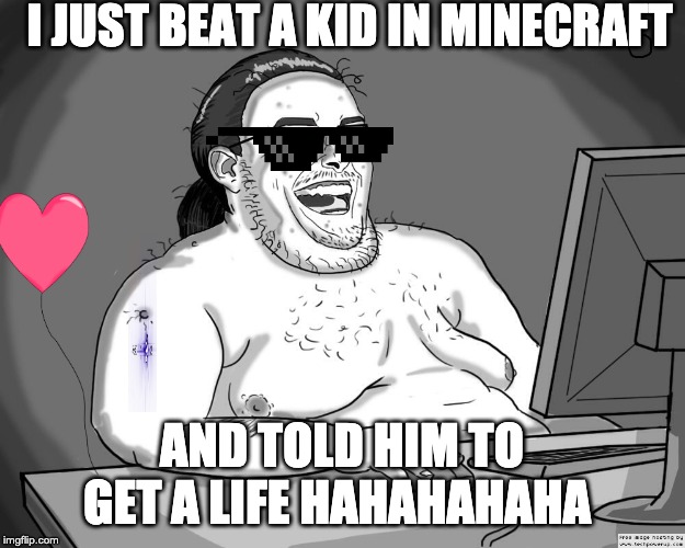 Neckbeard | I JUST BEAT A KID IN MINECRAFT; AND TOLD HIM TO GET A LIFE HAHAHAHAHA | image tagged in neckbeard | made w/ Imgflip meme maker