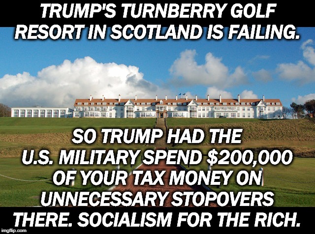 Trump's flagship resort is losing hundreds of millions of dollars. Another Trump financial wipeout. | TRUMP'S TURNBERRY GOLF RESORT IN SCOTLAND IS FAILING. SO TRUMP HAD THE U.S. MILITARY SPEND $200,000 OF YOUR TAX MONEY ON UNNECESSARY STOPOVERS THERE. SOCIALISM FOR THE RICH. | image tagged in turnberry golf resort trump's scottish business failure,turnberry,waste of money,trump,fail | made w/ Imgflip meme maker
