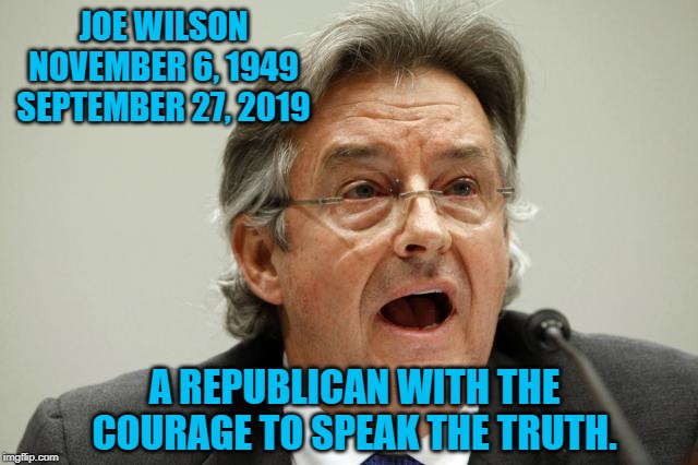 Joe WilsonAmerican | JOE WILSON
NOVEMBER 6, 1949
SEPTEMBER 27, 2019; A REPUBLICAN WITH THE COURAGE TO SPEAK THE TRUTH. | image tagged in politics | made w/ Imgflip meme maker